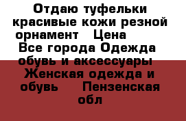 Отдаю туфельки красивые кожи резной орнамент › Цена ­ 360 - Все города Одежда, обувь и аксессуары » Женская одежда и обувь   . Пензенская обл.